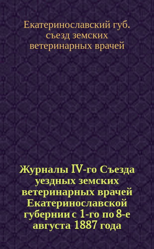 Журналы IV-го Съезда уездных земских ветеринарных врачей Екатеринославской губернии с 1-го по 8-е августа 1887 года