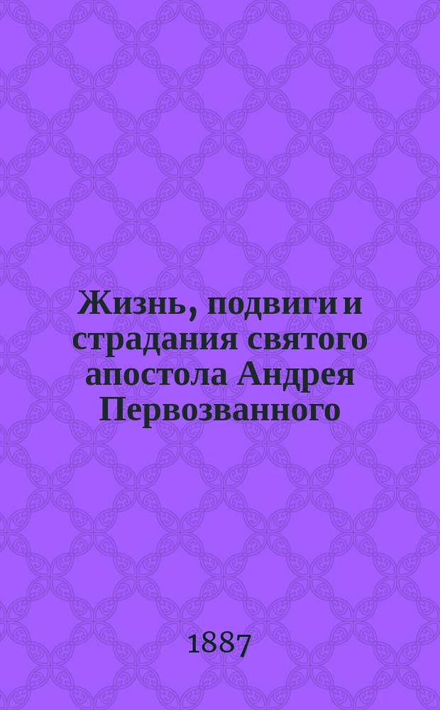 Жизнь, подвиги и страдания святого апостола Андрея Первозванного