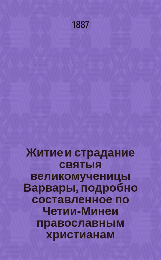 Житие и страдание святыя великомученицы Варвары, подробно составленное по Четии-Минеи православным христианам