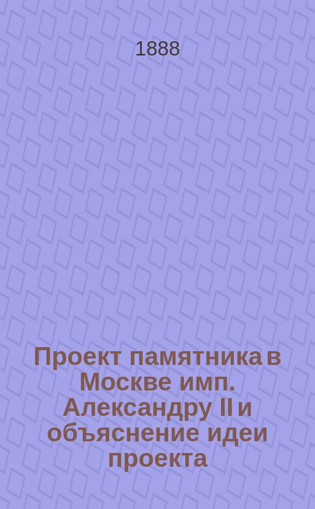 Проект памятника в Москве имп. Александру II и объяснение идеи проекта; Устав Сердобольного учреждения в память имп. Александра II: Проект / Сост. Мих. Залуговский