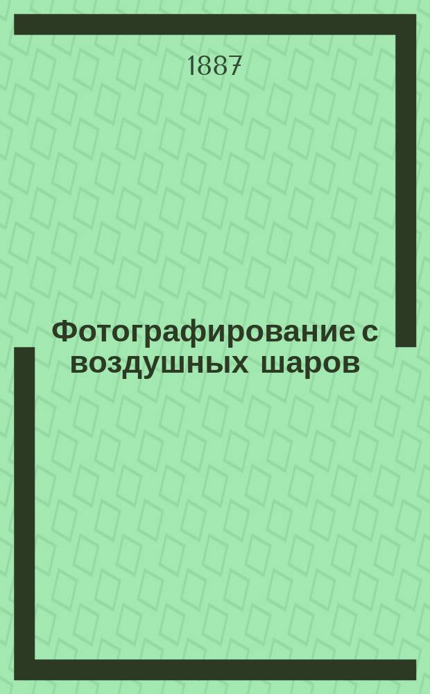 Фотографирование с воздушных шаров : С прил. фотогр. снимка с воздуш. шара, сдел. поручиком А.М. Кованько над С.-Петербургом с высоты 800 метров (400 сажен)