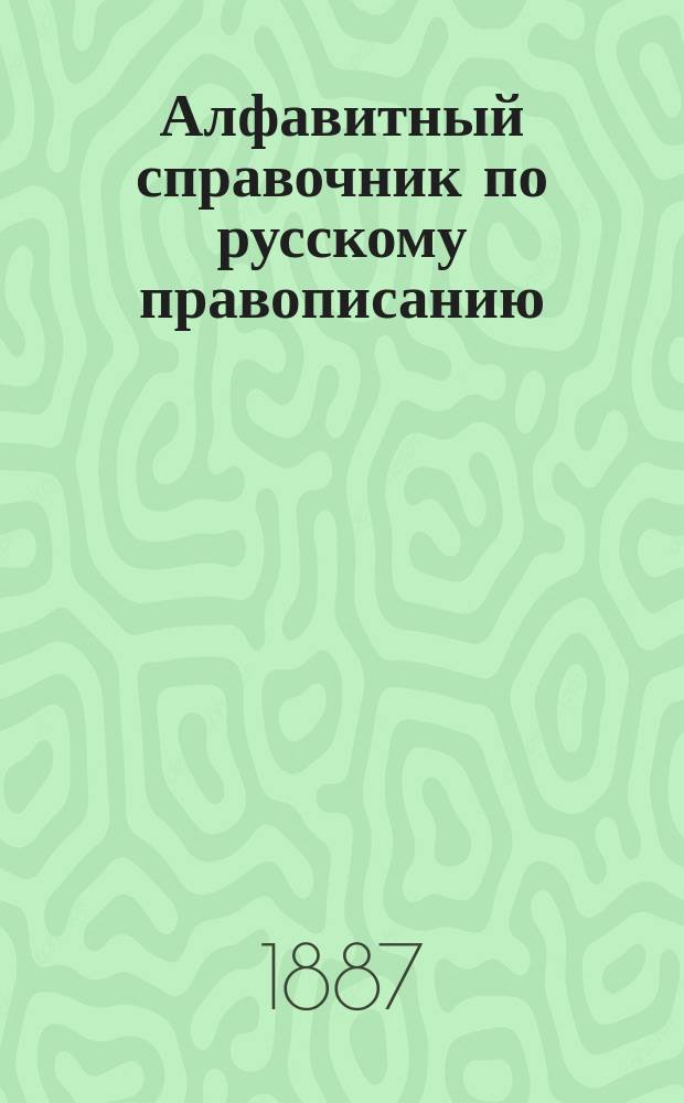 Алфавитный справочник по русскому правописанию : Сост. по Гроту В. Зелинским