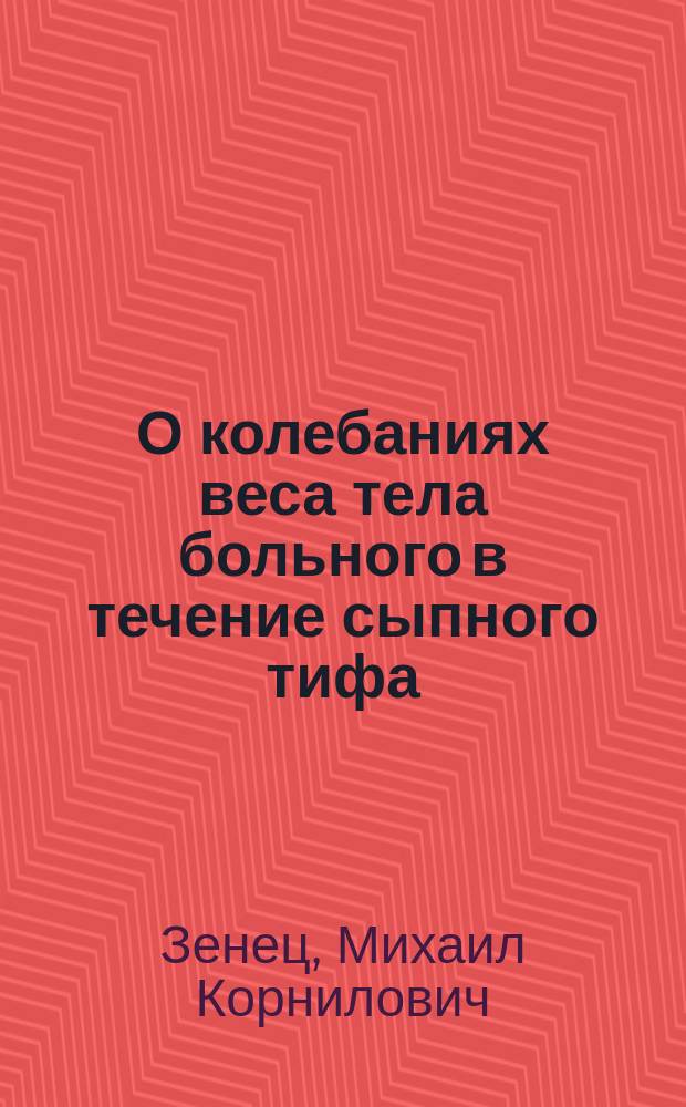 О колебаниях веса тела больного в течение сыпного тифа : Дис. на степ. д-ра мед., лекаря Михаила Зенец, мл. штат. орд. Александр. гор. барач. больницы