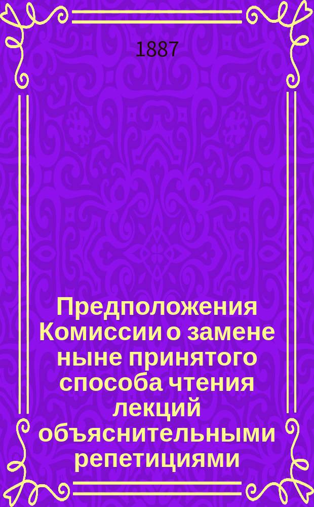 Предположения Комиссии о замене ныне принятого способа чтения лекций объяснительными репетициями