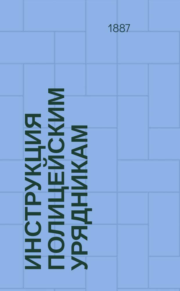 Инструкция полицейским урядникам : C прил. : Утв. министром внутр. дел 28 июля 1887 г.