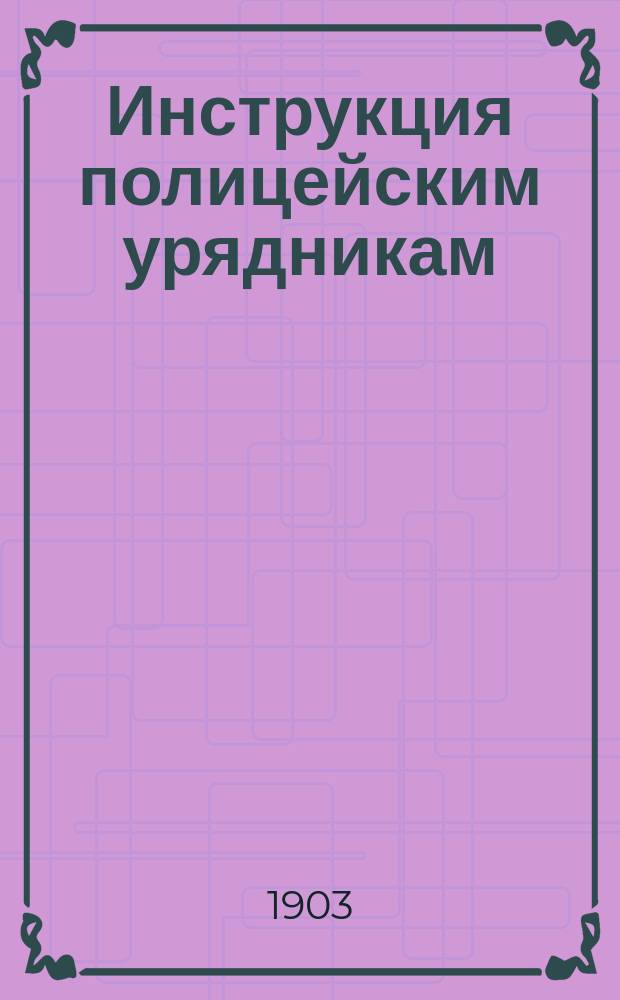 Инструкция полицейским урядникам : С прил. : Утв. министром внутр. дел 28 июля 1887 г.
