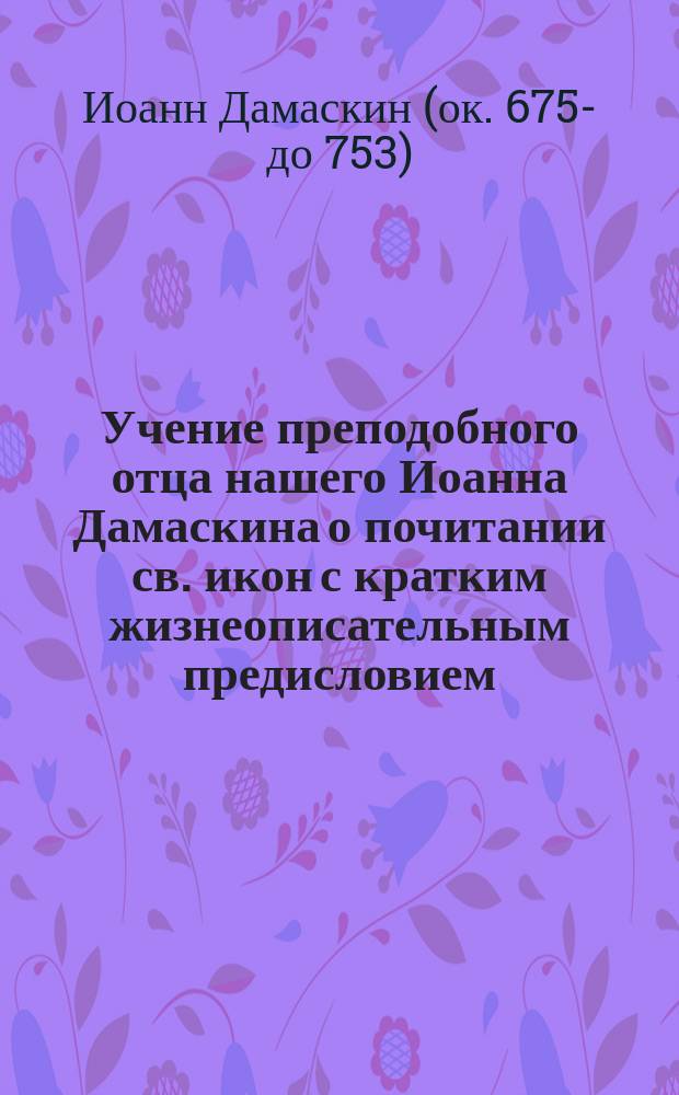 Учение преподобного отца нашего Иоанна Дамаскина о почитании св. икон с кратким жизнеописательным предисловием