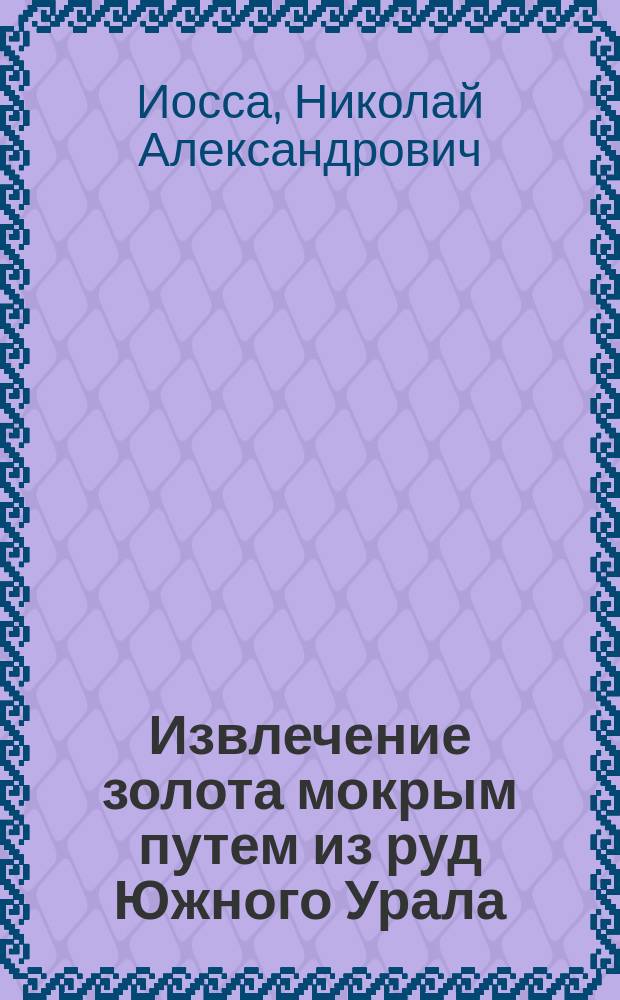 Извлечение золота мокрым путем из руд Южного Урала : Сообщ. Н.А. Иосса в 1 Отд. И. Рус. техн. о-ва