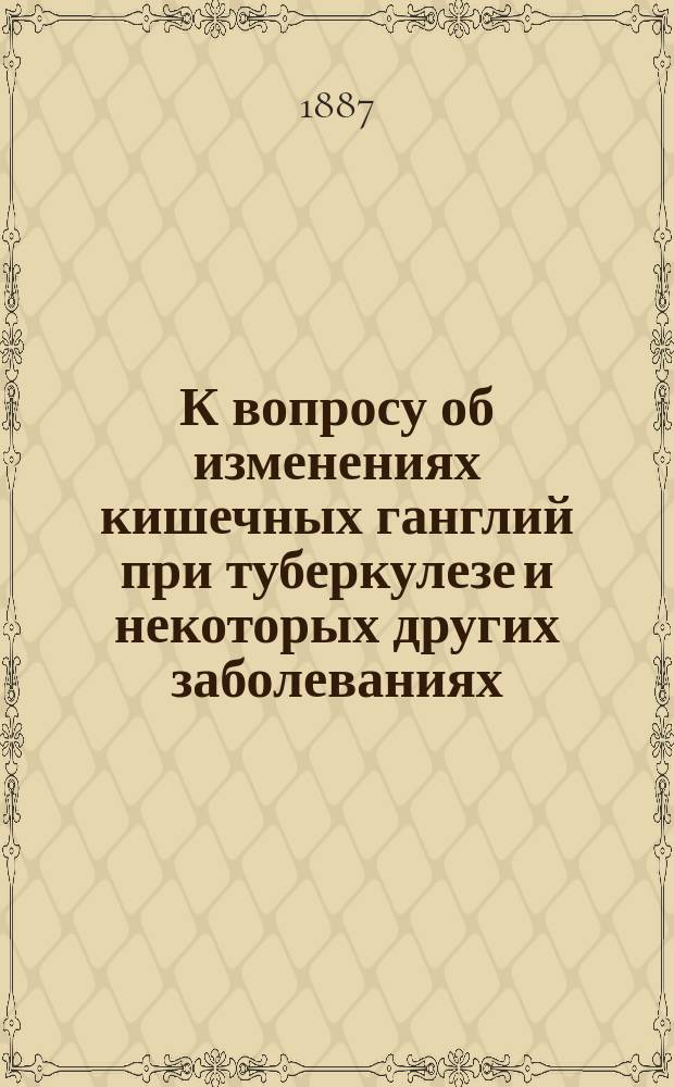 К вопросу об изменениях кишечных ганглий при туберкулезе и некоторых других заболеваниях : Дис. на степ. д-ра мед. В.И. Исаева