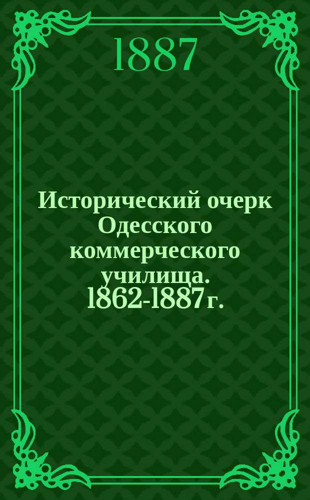 Исторический очерк Одесского коммерческого училища. 1862-1887 г. : Сост. по поруч. Попеч. совета П.А. Искра