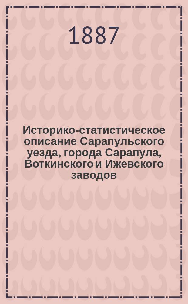 Историко-статистическое описание Сарапульского уезда, города Сарапула, Воткинского и Ижевского заводов