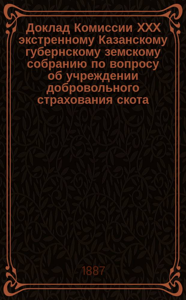 Доклад Комиссии XXX экстренному Казанскому губернскому земскому собранию по вопросу об учреждении добровольного страхования скота