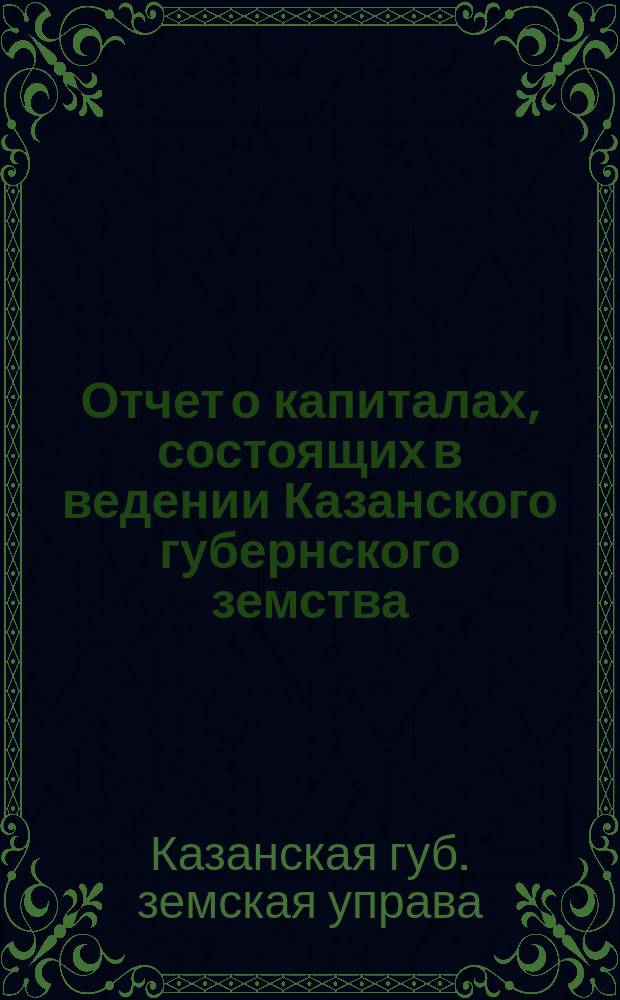Отчет о капиталах, состоящих в ведении Казанского губернского земства : За время с 1 янв. 1876 по 1 янв. 1887 г