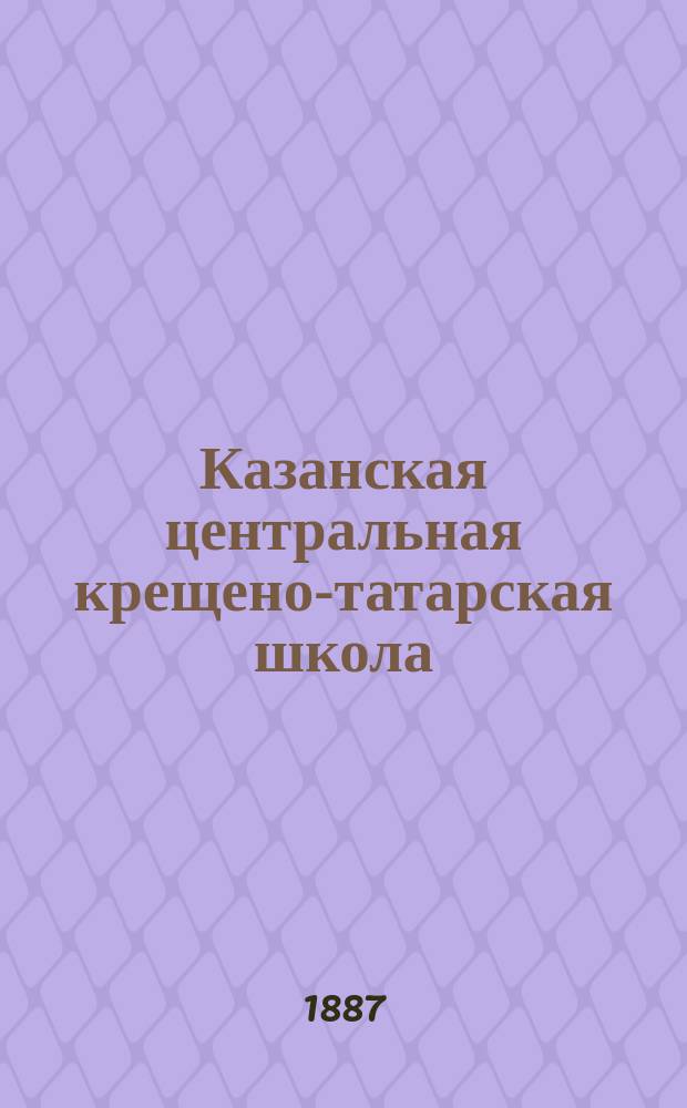 Казанская центральная крещено-татарская школа : Материалы для истории христиан. просвещения крещ. татар