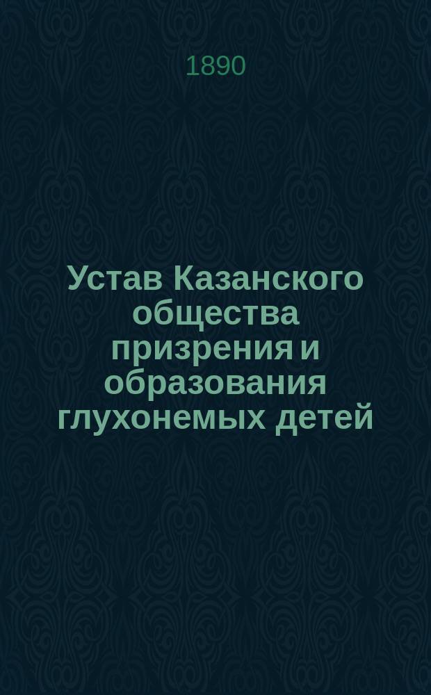 Устав Казанского общества призрения и образования глухонемых детей : Утв. 21 апр. 1887 г