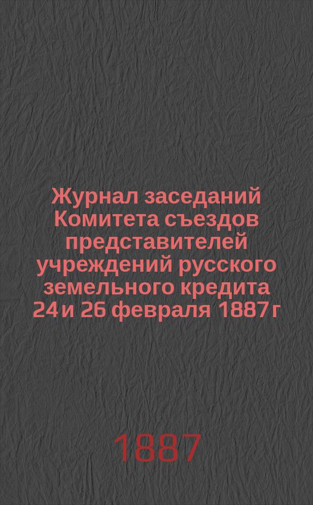 Журнал заседаний Комитета съездов представителей учреждений русского земельного кредита 24 и 26 февраля 1887 г. по вопросу о конверсии закладных листов земельных банков
