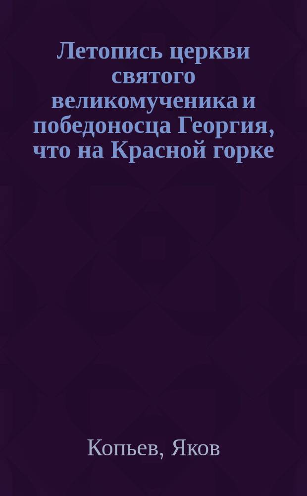 Летопись церкви святого великомученика и победоносца Георгия, что на Красной горке, в Никитском сороке столичного города Москвы