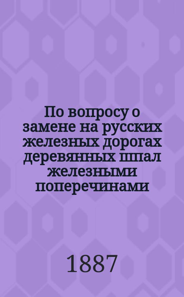 По вопросу о замене на русских железных дорогах деревянных шпал железными поперечинами