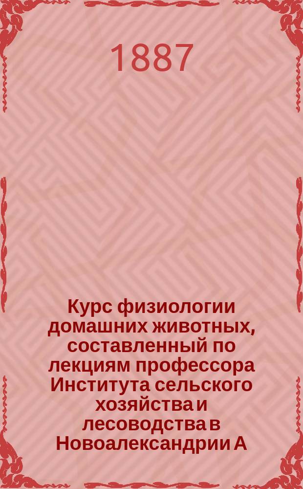 Курс физиологии домашних животных, составленный по лекциям профессора Института сельского хозяйства и лесоводства в Новоалександрии А. Карпинского