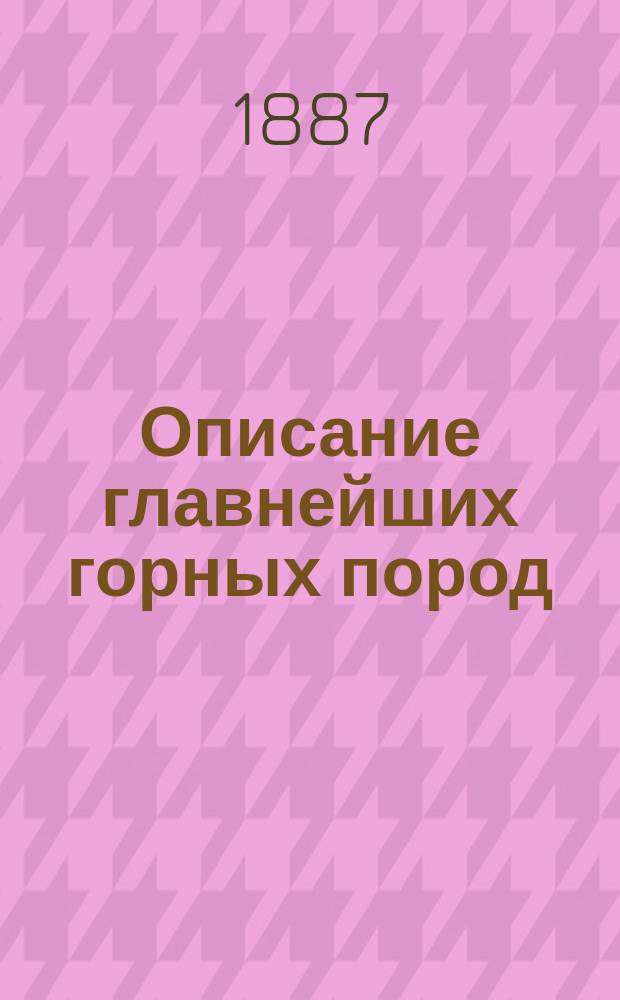 Описание главнейших горных пород : Лекции, чит. в Горн. ин-те А.П. Карпинским