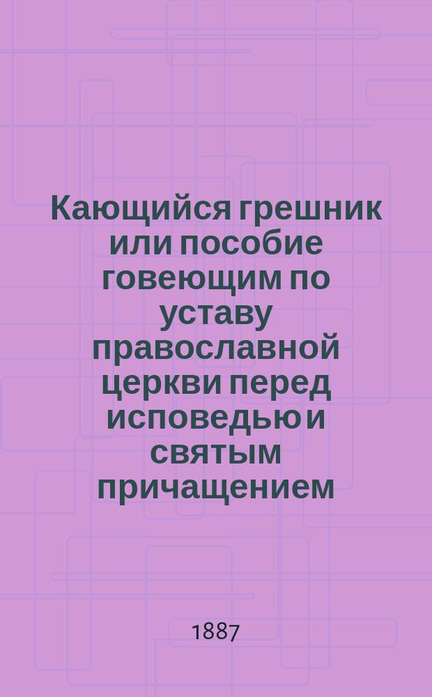 Кающийся грешник или пособие говеющим по уставу православной церкви перед исповедью и святым причащением