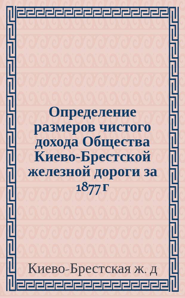 Определение размеров чистого дохода Общества Киево-Брестской железной дороги за 1877 г. и первую половину 1878 г.; Распределение чистого дохода Общества Киево-Брестской дороги по составленному высочайше учрежденной Комиссией расчету в сравнении с распределением, сделанным по отчетам Общества; Долговой счет Общества Киево-Брестской жел. дороги по гарантии облигаций и по недовзносам из чистого дохода и др. материалы