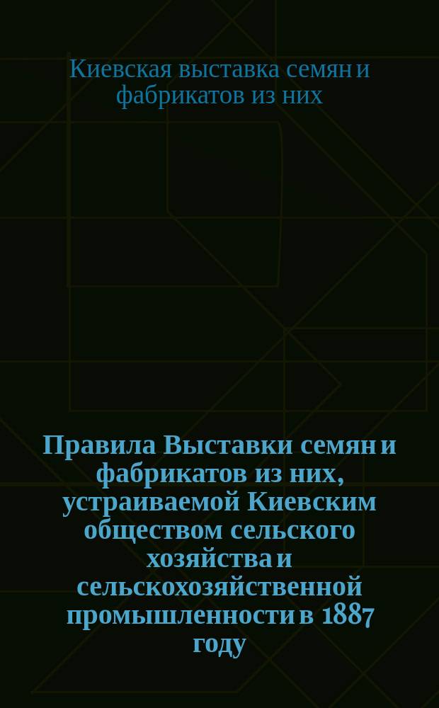 Правила Выставки семян и фабрикатов из них, устраиваемой Киевским обществом сельского хозяйства и сельскохозяйственной промышленности в 1887 году