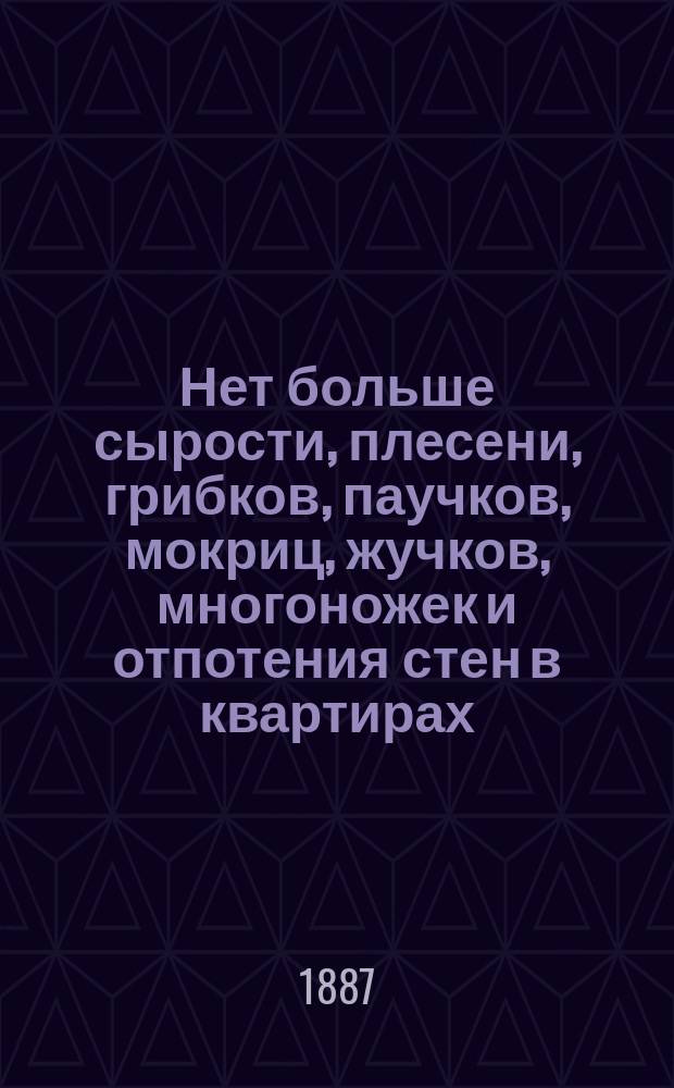 Нет больше сырости, плесени, грибков, паучков, мокриц, жучков, многоножек и отпотения стен в квартирах... : Практ. руководство для архитекторов, техников, домовладельцев, подрядчиков, печников, каменщиков, маляров, плотников, штукатуров и др