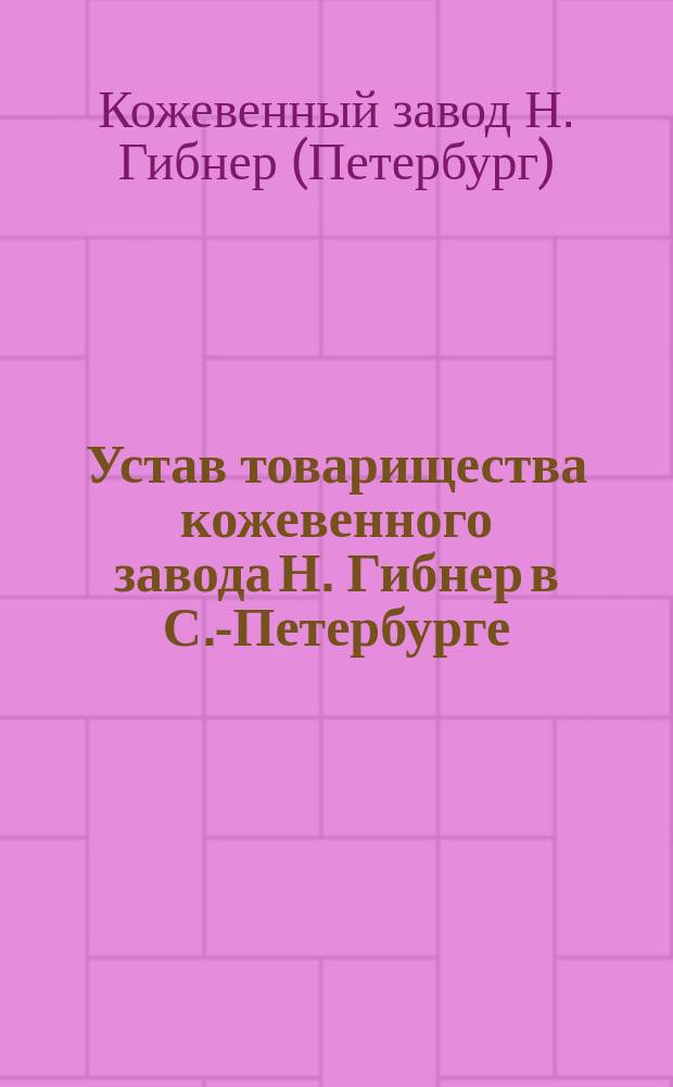 Устав товарищества кожевенного завода Н. Гибнер в С.-Петербурге : Утв. 7 авг. 1887 г.