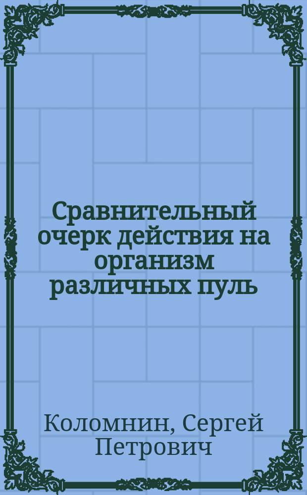 Сравнительный очерк действия на организм различных пуль: сферической свинцовой и сферической медной, цилиндро-конической и цилиндро-овальной свинцовых и панцырной цилиндро-овальной стальной