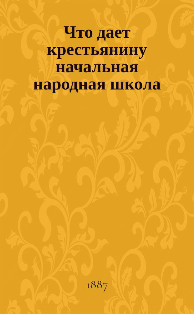 Что дает крестьянину начальная народная школа : По материалам, собр. в 1885 году в Карсун. уезде Симб. губ