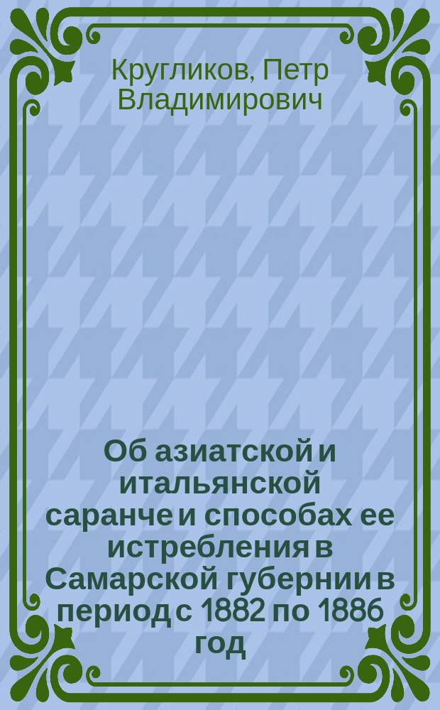 Об азиатской и итальянской саранче и способах ее истребления в Самарской губернии в период с 1882 по 1886 год