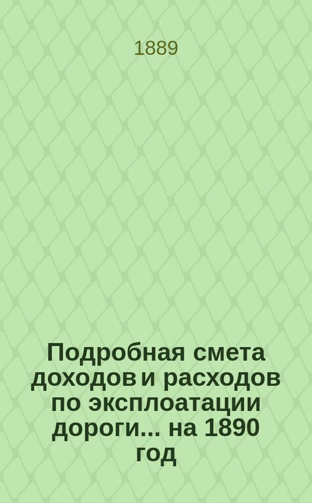 Подробная смета доходов и расходов по эксплоатации дороги... ... на 1890 год