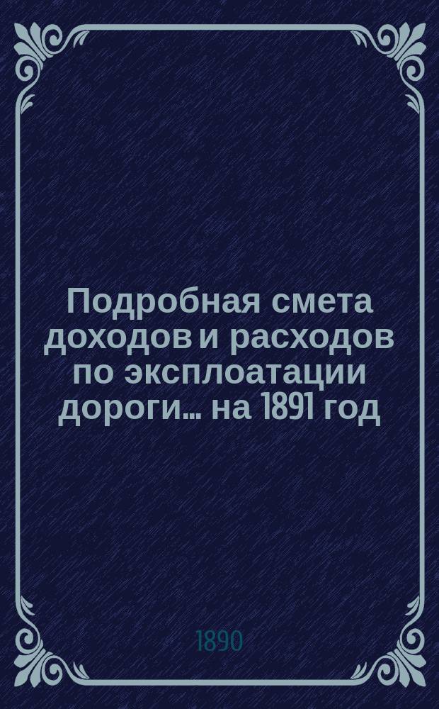 Подробная смета доходов и расходов по эксплоатации дороги... ... на 1891 год
