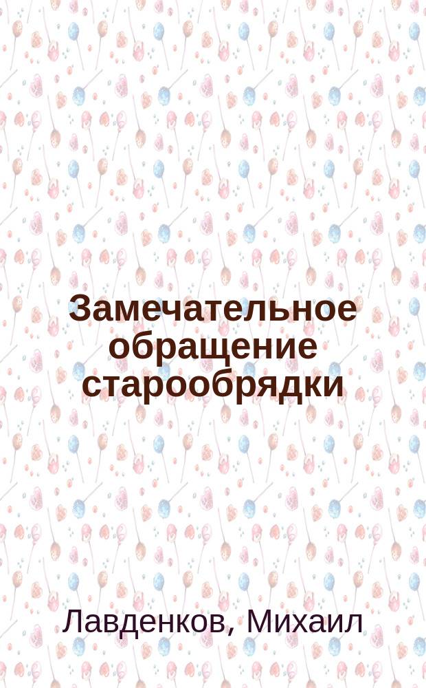 Замечательное обращение старообрядки : (Рассказ свящ. Михаила Лавденкова). Обращенный атеист : (Рассказ Елисаветы Богдановой)
