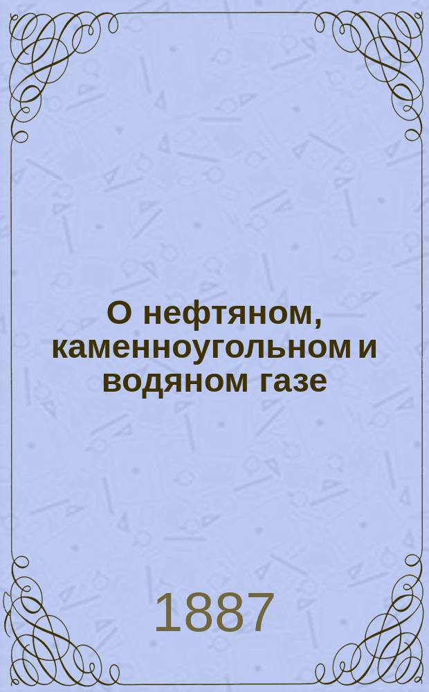 О нефтяном, каменноугольном и водяном газе : Сравнит. обзор : Докл. Рус. техн. о-ву С. Ламанского