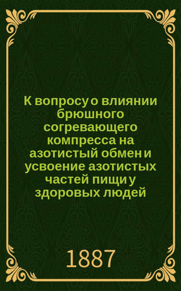 К вопросу о влиянии брюшного согревающего компресса на азотистый обмен и усвоение азотистых частей пищи у здоровых людей : Дис. на степ. д-ра мед. лекаря Я.И. Левинсона