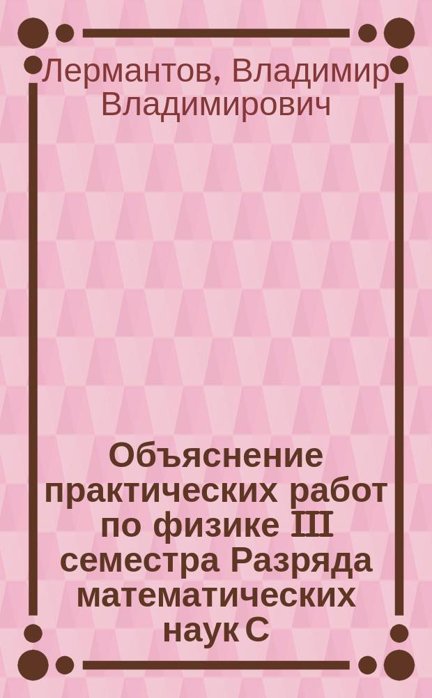 Объяснение практических работ по физике III семестра Разряда математических наук С.-Петербургского университета. 1886-1887 г.