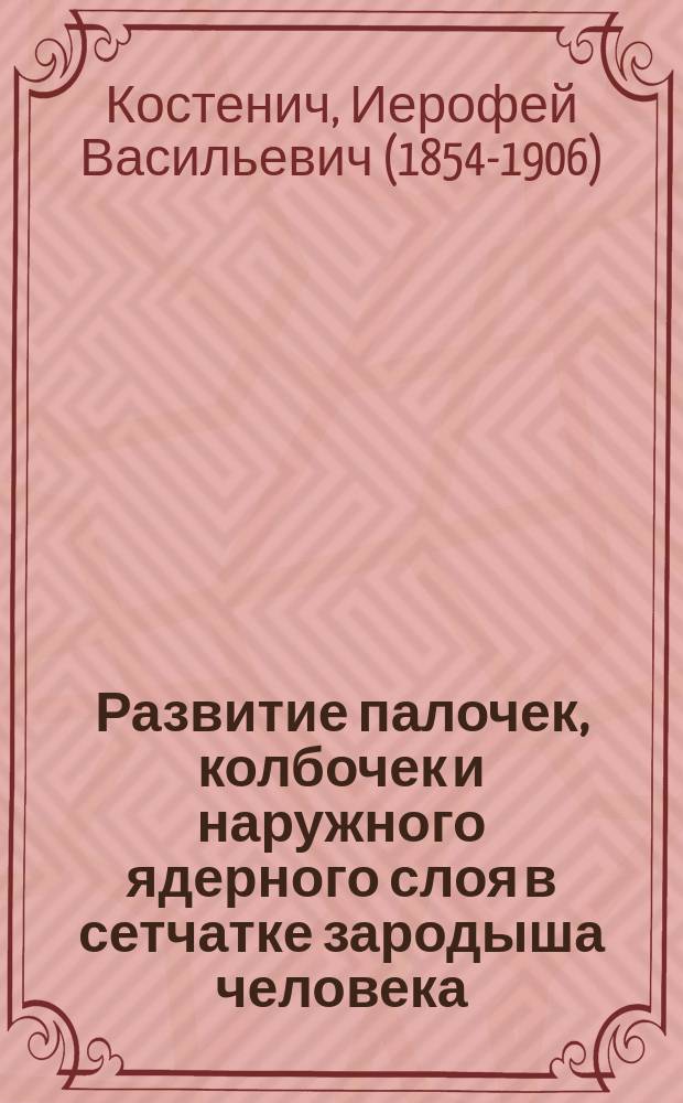 Развитие палочек, колбочек и наружного ядерного слоя в сетчатке зародыша человека : Дис. на степ. д-ра мед. лекаря И. Костенича