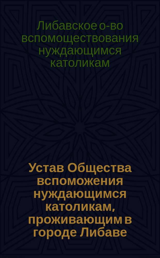 Устав Общества вспоможения нуждающимся католикам, проживающим в городе Либаве : Утв. 12 февр. 1887 г.