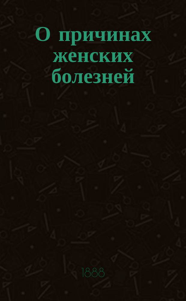 О причинах женских болезней : Публ. лекция, чит. от О-ва казан. врачей 22 марта 1887 г. прив.-доц., д-ром мед. Ив.М. Львовым