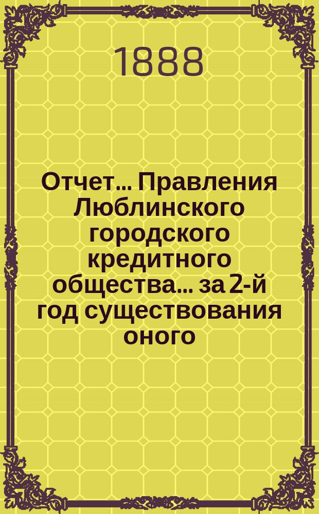 Отчет... Правления Люблинского городского кредитного общества... за 2-й год существования оного, т. е. со дня 19 июня (1 июля) 1887 г., по 18 (30) июня 1888 года