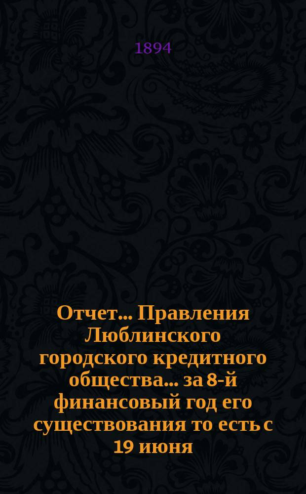 Отчет... Правления Люблинского городского кредитного общества... за 8-й финансовый год его существования то есть с 19 июня (1 июля) 1893 года по 18 (30) июня 1894 года