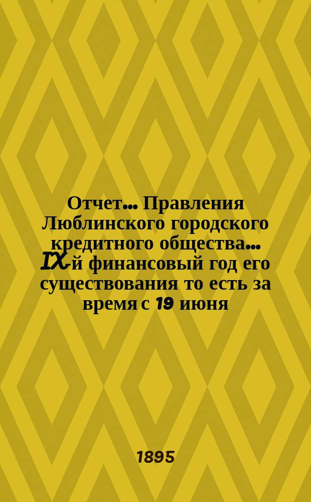 Отчет... Правления Люблинского городского кредитного общества... IX-й финансовый год его существования то есть за время с 19 июня (1 июля) по 19 (31) декабря 1894 года