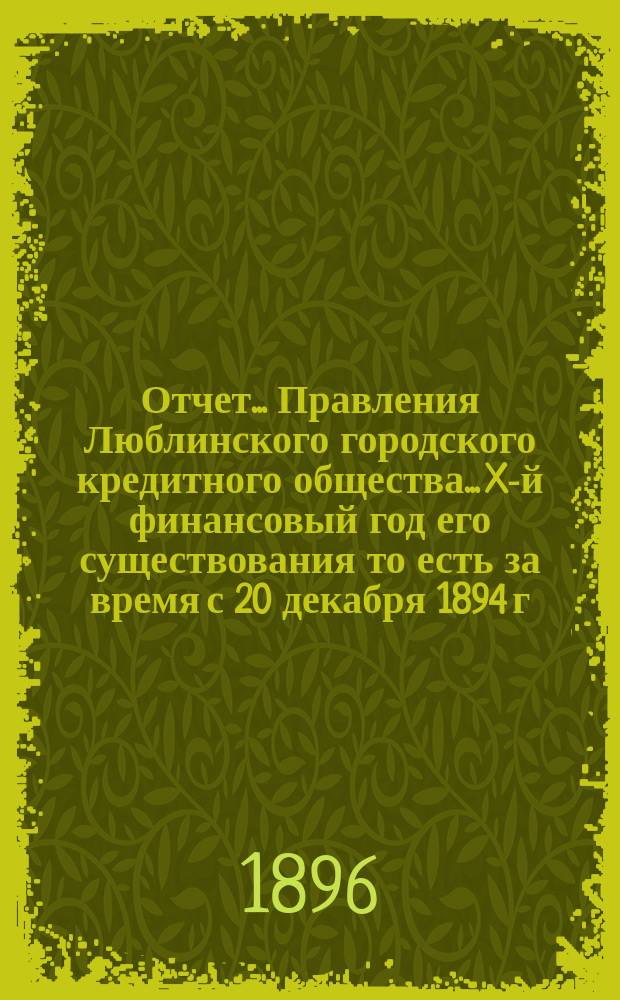 Отчет... Правления Люблинского городского кредитного общества... X-й финансовый год его существования то есть за время с 20 декабря 1894 г. (1 янв. 1895 г.) по 19 (31) декабря 1895 года