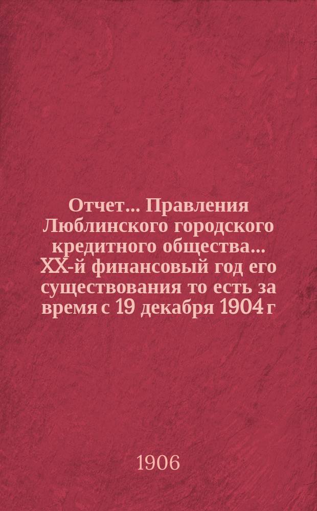 Отчет... Правления Люблинского городского кредитного общества... XX-й финансовый год его существования то есть за время с 19 декабря 1904 г. (1 янв. 1905 г.) по 18 (31) декабря 1905 года