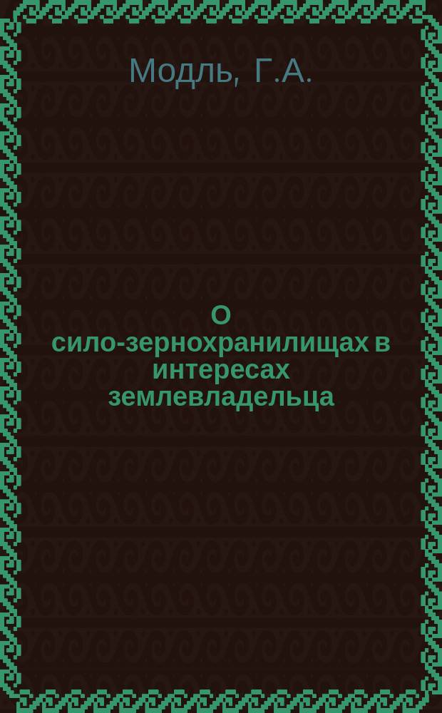 О сило-зернохранилищах в интересах землевладельца : Докл. д. чл. Г.А. Модль, чит. им в очеред. заседании Киев. о-ва сел. хоз-ва 16 февр. 1886 г.