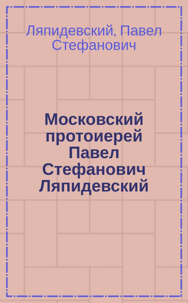 Московский протоиерей Павел Стефанович Ляпидевский : Крат. биогр. очерк. [Слово в день пресвятой Богородицы всех скорбящих радости