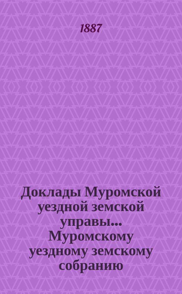 Доклады Муромской уездной земской управы... Муромскому уездному земскому собранию...