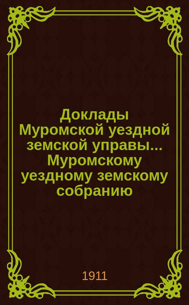 Доклады Муромской уездной земской управы... Муромскому уездному земскому собранию... ... XLVI очередному... 1911 года
